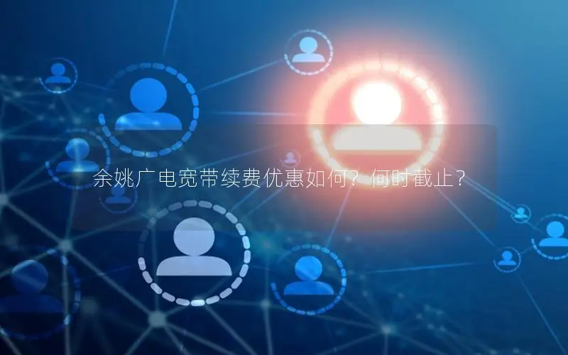 余姚广电宽带续费优惠如何？何时截止？