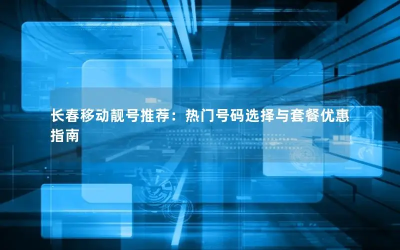长春移动靓号推荐：热门号码选择与套餐优惠指南