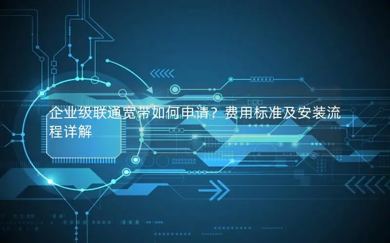 企业级联通宽带如何申请？费用标准及安装流程详解