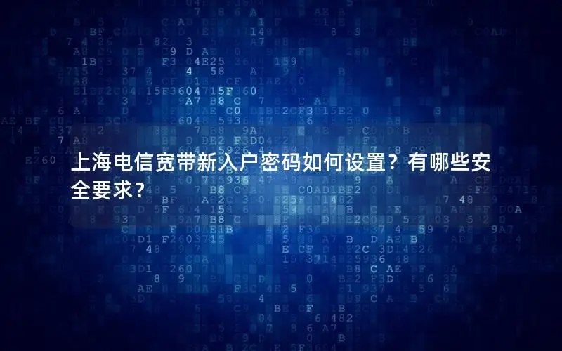 上海电信宽带新入户密码如何设置？有哪些安全要求？