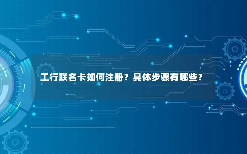 工行联名卡如何注册？具体步骤有哪些？