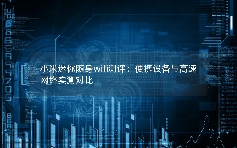 小米迷你随身wifi测评：便携设备与高速网络实测对比