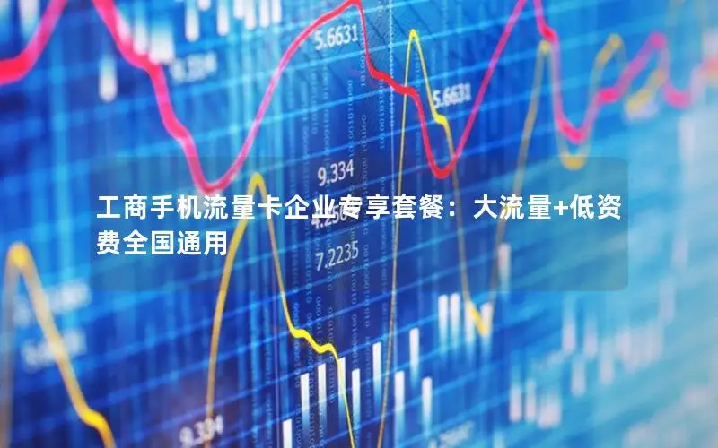 工商手机流量卡企业专享套餐：大流量+低资费全国通用
