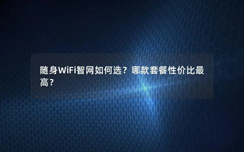 随身WiFi智网如何选？哪款套餐性价比最高？
