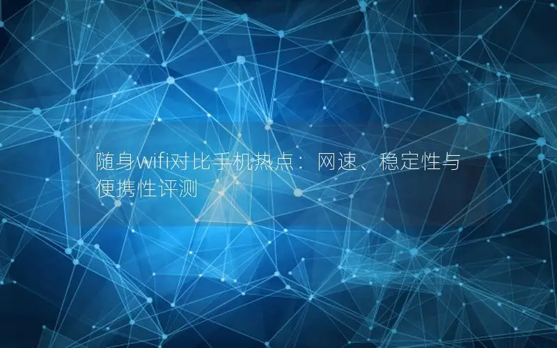 随身wifi对比手机热点：网速、稳定性与便携性评测