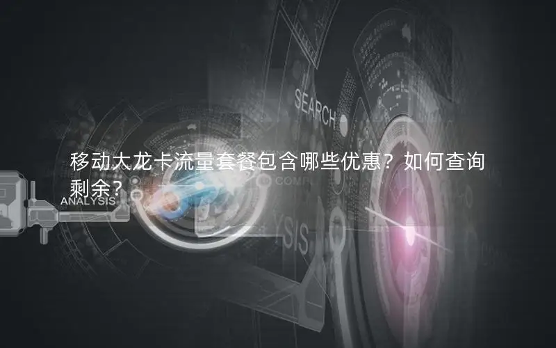 移动大龙卡流量套餐包含哪些优惠？如何查询剩余？