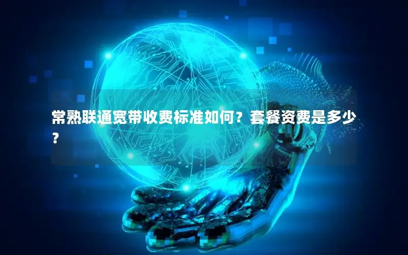 常熟联通宽带收费标准如何？套餐资费是多少？