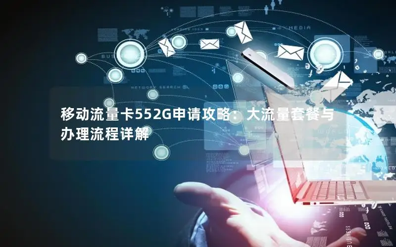 移动流量卡552G申请攻略：大流量套餐与办理流程详解