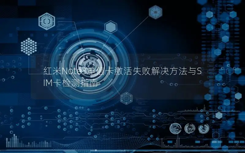 红米Note3电信卡激活失败解决方法与SIM卡检测指南
