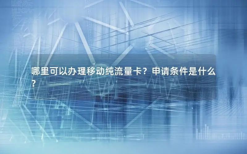 哪里可以办理移动纯流量卡？申请条件是什么？
