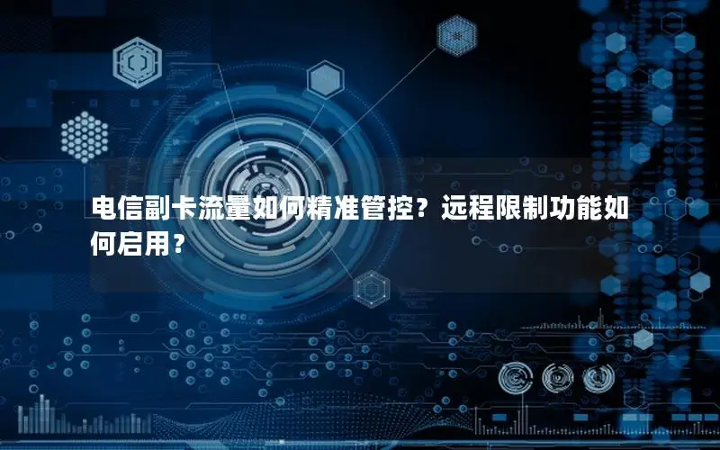 电信副卡流量如何精准管控？远程限制功能如何启用？