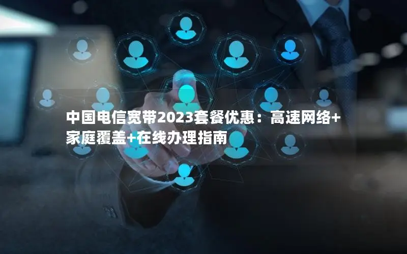 中国电信宽带2023套餐优惠：高速网络+家庭覆盖+在线办理指南