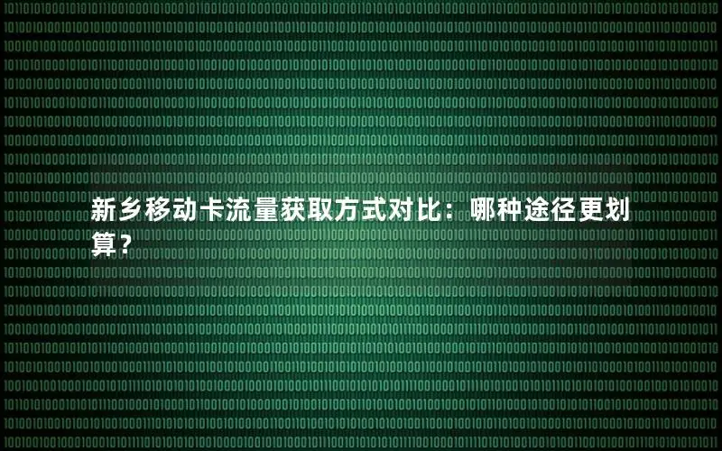 新乡移动卡流量获取方式对比：哪种途径更划算？