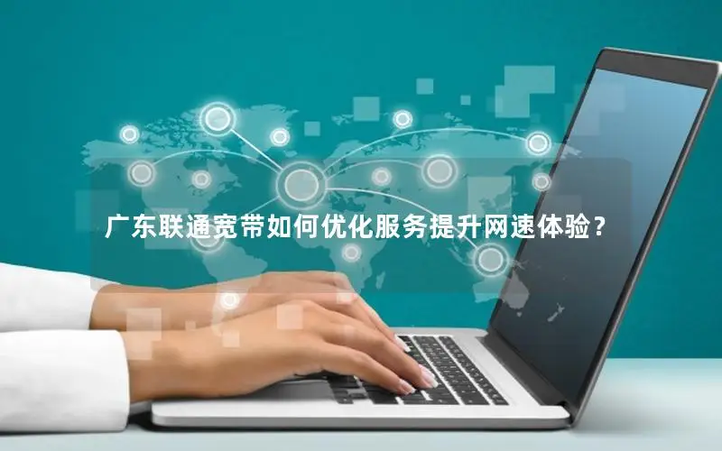 广东联通宽带如何优化服务提升网速体验？
