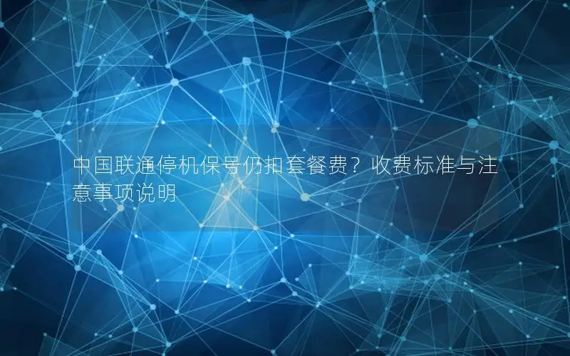 中国联通停机保号仍扣套餐费？收费标准与注意事项说明
