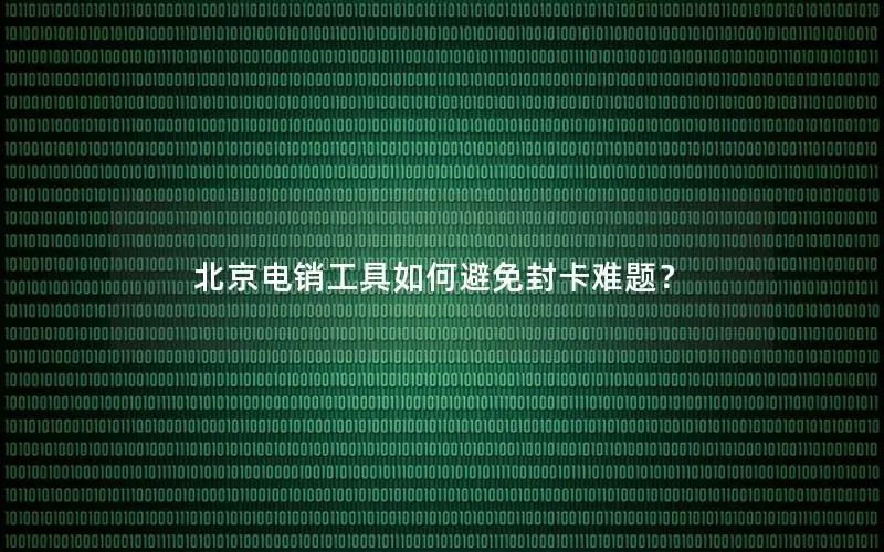 北京电销工具如何避免封卡难题？