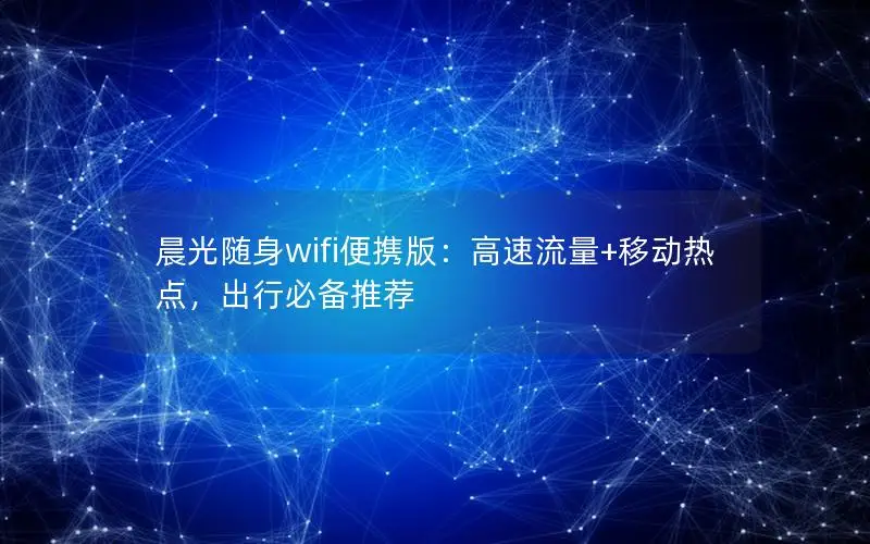 晨光随身wifi便携版：高速流量+移动热点，出行必备推荐