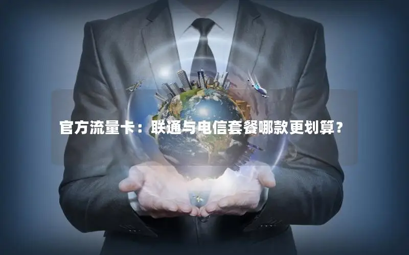 官方流量卡：联通与电信套餐哪款更划算？