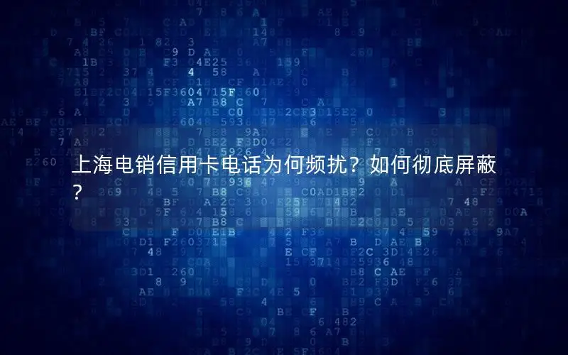 上海电销信用卡电话为何频扰？如何彻底屏蔽？