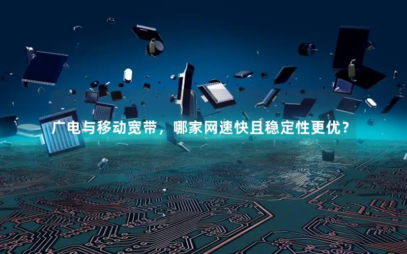 广电与移动宽带，哪家网速快且稳定性更优？