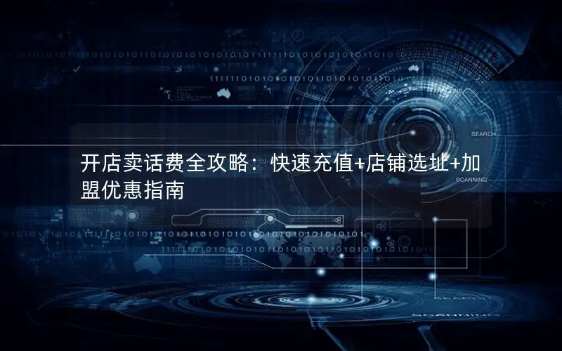 开店卖话费全攻略：快速充值+店铺选址+加盟优惠指南