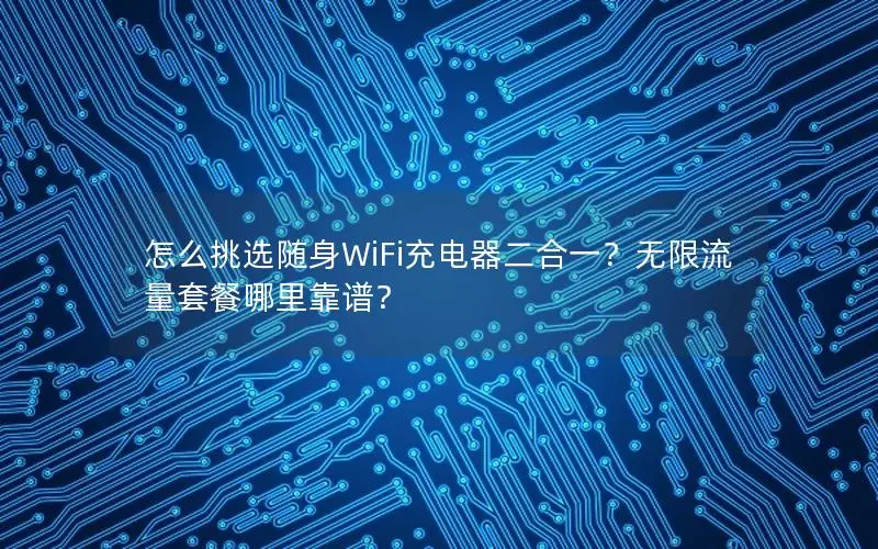 怎么挑选随身WiFi充电器二合一？无限流量套餐哪里靠谱？