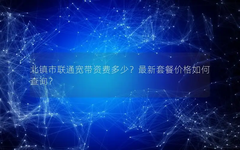 北镇市联通宽带资费多少？最新套餐价格如何查询？
