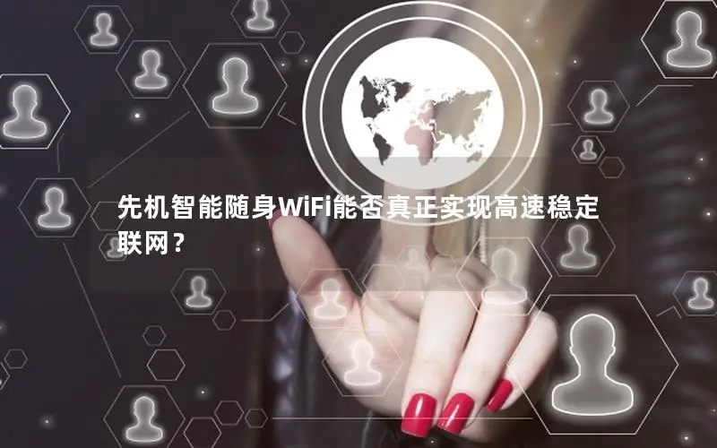 先机智能随身WiFi能否真正实现高速稳定联网？