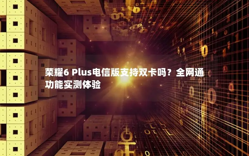荣耀6 Plus电信版支持双卡吗？全网通功能实测体验