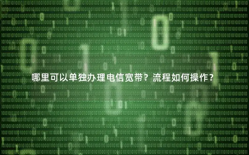 哪里可以单独办理电信宽带？流程如何操作？
