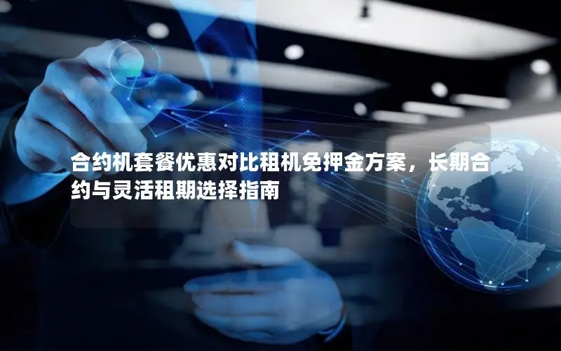 合约机套餐优惠对比租机免押金方案，长期合约与灵活租期选择指南