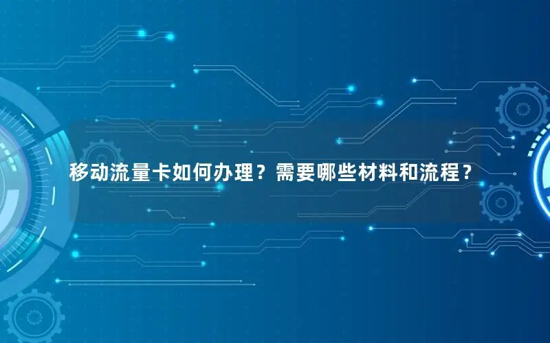 移动流量卡如何办理？需要哪些材料和流程？