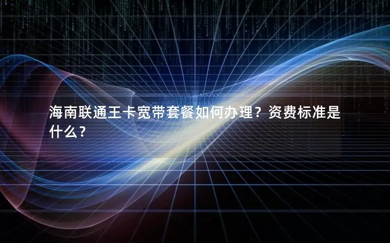 海南联通王卡宽带套餐如何办理？资费标准是什么？