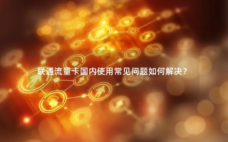 联通流量卡国内使用常见问题如何解决？