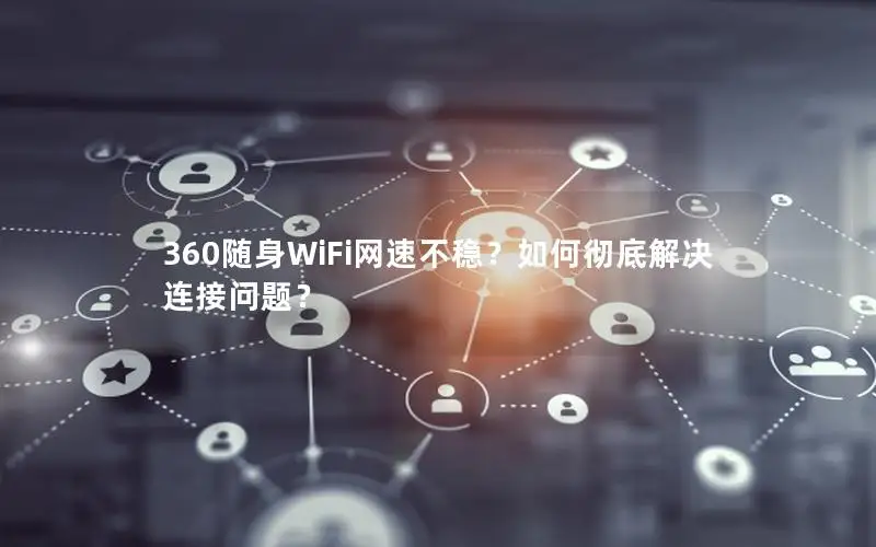 360随身WiFi网速不稳？如何彻底解决连接问题？