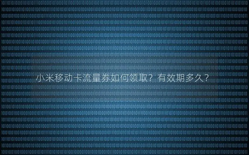 小米移动卡流量券如何领取？有效期多久？
