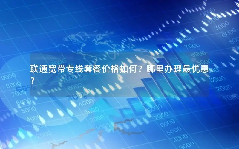 联通宽带专线套餐价格如何？哪里办理最优惠？