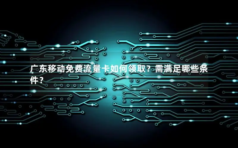 广东移动免费流量卡如何领取？需满足哪些条件？