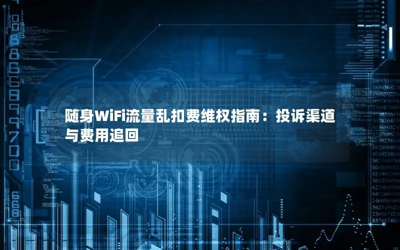 随身WiFi流量乱扣费维权指南：投诉渠道与费用追回