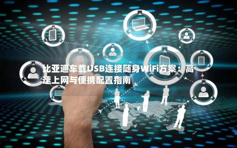 比亚迪车载USB连接随身WiFi方案：高速上网与便携配置指南