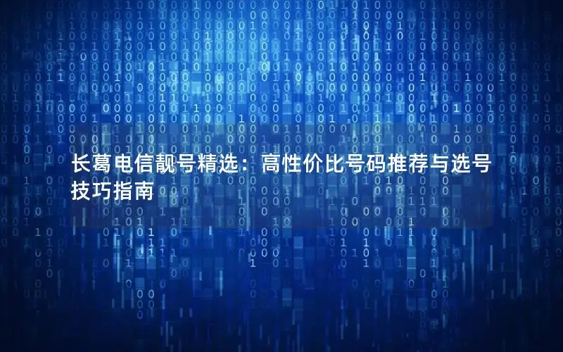 长葛电信靓号精选：高性价比号码推荐与选号技巧指南