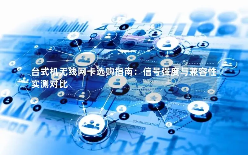 台式机无线网卡选购指南：信号强度与兼容性实测对比