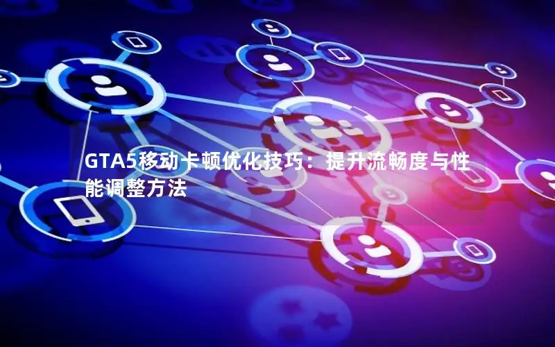 GTA5移动卡顿优化技巧：提升流畅度与性能调整方法