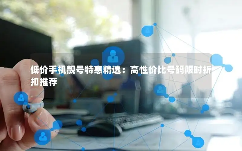 低价手机靓号特惠精选：高性价比号码限时折扣推荐