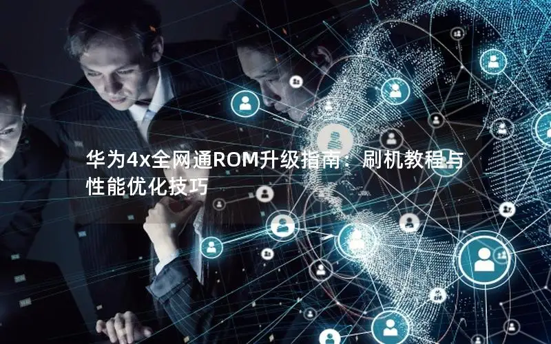 华为4x全网通ROM升级指南：刷机教程与性能优化技巧