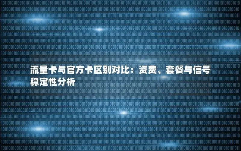 流量卡与官方卡区别对比：资费、套餐与信号稳定性分析