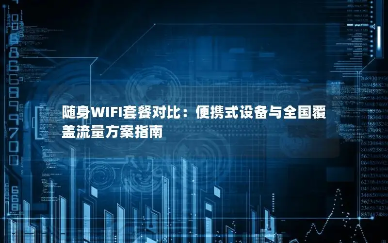 随身WIFI套餐对比：便携式设备与全国覆盖流量方案指南