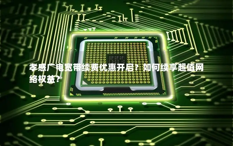 孝感广电宽带续费优惠开启？如何续享超值网络权益？