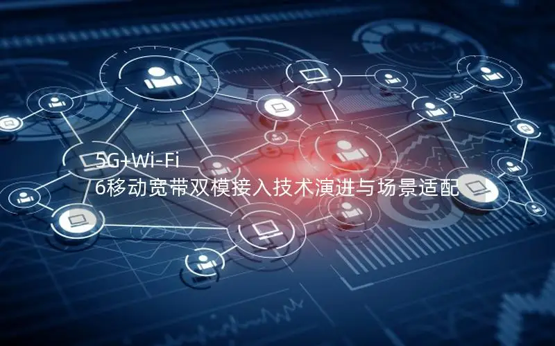 5G+Wi-Fi 6移动宽带双模接入技术演进与场景适配