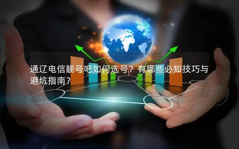 通辽电信靓号吧如何选号？有哪些必知技巧与避坑指南？